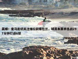 英媒：皇马密切关注维拉前锋杜兰，球员本赛季出战297分钟打进6球