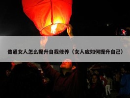 普通女人怎么提升自我修养（女人应如何提升自己）