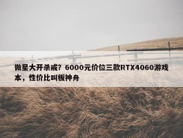 微星大开杀戒？6000元价位三款RTX4060游戏本，性价比叫板神舟