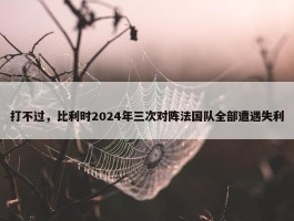 打不过，比利时2024年三次对阵法国队全部遭遇失利