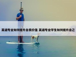 英语专业如何提升自我价值 英语专业学生如何提升自己