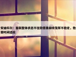 安迪科尔：曼联整体状态不佳致德里赫特发挥不稳定，他需时间适应