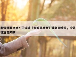 秦霄贤要凉凉？正式被《你好星期六》除名删镜头，冷处理宣告失败