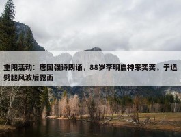 重阳活动：唐国强诗朗诵，88岁李明启神采奕奕，于适劈腿风波后露面