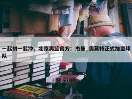 一起拼一起冲，北京男篮官方：杰曼_奥莫特正式加盟球队