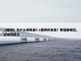 《原神》为什么胡桃是5.1最惨的角色？数值被碾压，还有玛薇卡