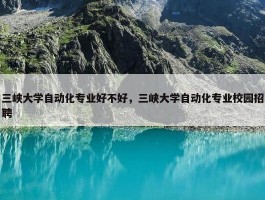 三峡大学自动化专业好不好，三峡大学自动化专业校园招聘