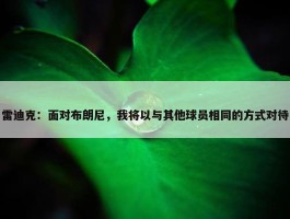 雷迪克：面对布朗尼，我将以与其他球员相同的方式对待