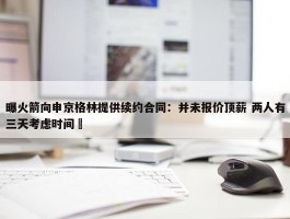 曝火箭向申京格林提供续约合同：并未报价顶薪 两人有三天考虑时间 