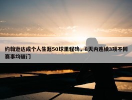 约翰逊达成个人生涯50球里程碑，8天内连续3项不同赛事均破门