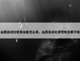 山西自动化机电设备怎么用，山西自动化研究所主要干啥