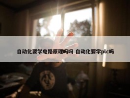 自动化要学电路原理吗吗 自动化要学plc吗