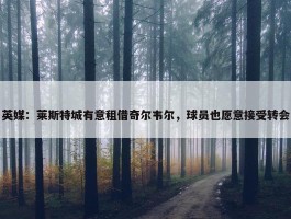 英媒：莱斯特城有意租借奇尔韦尔，球员也愿意接受转会