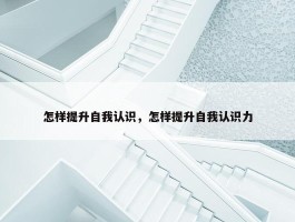 怎样提升自我认识，怎样提升自我认识力