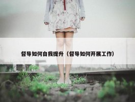 督导如何自我提升（督导如何开展工作）