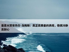 基恩大赞安热尔-戈梅斯：真正高质量的表现，他很冷静且耐心