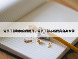 党员干部如何自我提升，党员干部不断提高自身本领