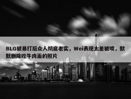 BLG被暴打后众人彻底老实，Wei表现太差被喷，默默删除吃牛肉面的照片