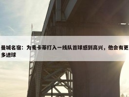 曼城名宿：为麦卡蒂打入一线队首球感到高兴，他会有更多进球