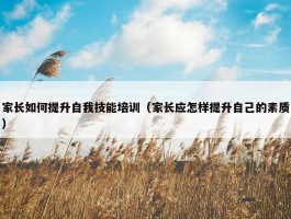 家长如何提升自我技能培训（家长应怎样提升自己的素质）