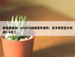 雷霆遭重创！8700万新援意外受伤：左手骨折至少伤停5-6周 