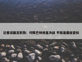 记者谈国足形势：对阵巴林将是决战 平局是最低目标