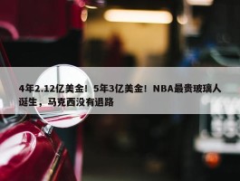 4年2.12亿美金！5年3亿美金！NBA最贵玻璃人诞生，马克西没有退路