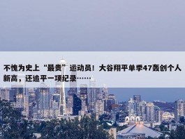 不愧为史上“最贵”运动员！大谷翔平单季47轰创个人新高，还追平一项纪录……