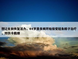 想让皮肤恢复活力，44岁奥多姆开始接受鲑鱼精子治疗，效仿卡戴珊