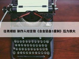 任务艰巨 制作人坦言做《合金装备3重制》压力很大