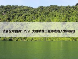 波音全球裁员1.7万！大批被裁工程师或陷入生存困境