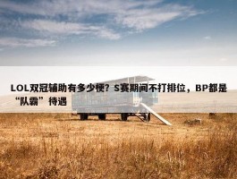 LOL双冠辅助有多少梗？S赛期间不打排位，BP都是“队霸”待遇