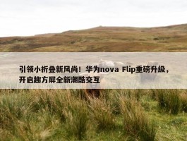 引领小折叠新风尚！华为nova Flip重磅升级，开启趣方屏全新潮酷交互