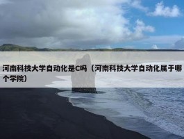 河南科技大学自动化是C吗（河南科技大学自动化属于哪个学院）