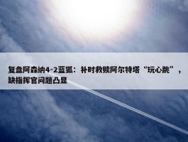 复盘阿森纳4-2蓝狐：补时救赎阿尔特塔“玩心跳”，缺指挥官问题凸显