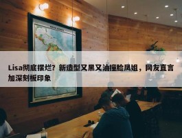 Lisa彻底摆烂？新造型又黑又油撞脸凤姐，网友直言加深刻板印象