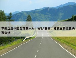 李娜之后中国金花第一人！WTA官宣：郑钦文锁定总决赛资格