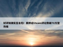 好评如潮实至名归！黑神话Steam评论数破70万登热搜