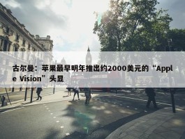 古尔曼：苹果最早明年推出约2000美元的“Apple Vision”头显