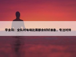 李金羽：全队对每场比赛都会好好准备，专注对待