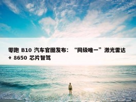 零跑 B10 汽车官图发布：“同级唯一”激光雷达 + 8650 芯片智驾