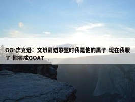 GG-杰克逊：文班刚进联盟时我是他的黑子 现在我服了 他将成GOAT