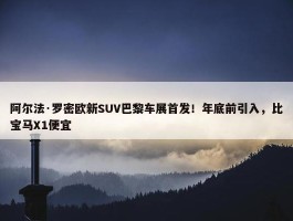 阿尔法·罗密欧新SUV巴黎车展首发！年底前引入，比宝马X1便宜