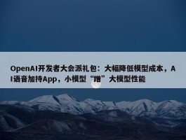 OpenAI开发者大会派礼包：大幅降低模型成本，AI语音加持App，小模型“蹭”大模型性能