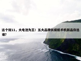 这个双11，大电池为王！五大品牌长续航手机新品你选谁？