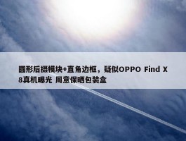 圆形后摄模块+直角边框，疑似OPPO Find X8真机曝光 周意保晒包装盒