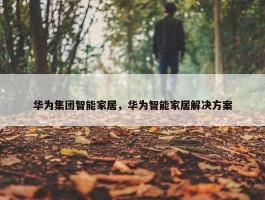 华为集团智能家居，华为智能家居解决方案