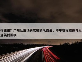 得罪谁？广州队主场再次被豹队霸占，中甲赛程被迫与大连英博调换