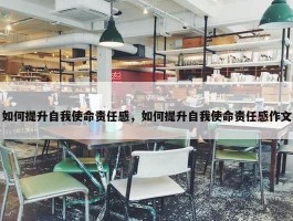 如何提升自我使命责任感，如何提升自我使命责任感作文