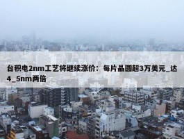 台积电2nm工艺将继续涨价：每片晶圆超3万美元_达4_5nm两倍 